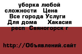 уборка любой сложности › Цена ­ 250 - Все города Услуги » Для дома   . Хакасия респ.,Саяногорск г.